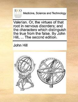 Valerian or, the Virtues of That Root in Nervous Disorders; and the Characters Which Distinguish the True from the False by John Hill, the Secon