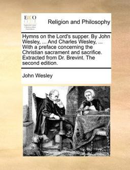 Hymns on the Lord's supper. by John Wesley, ... and Charles Wesley, ... with a preface concerning the Christian sacrament and sacrifice. Extracted from Dr. Brevint. the second Edition