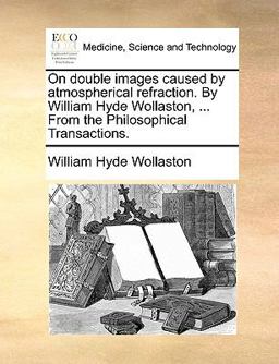 On Double Images Caused by Atmospherical Refraction by William Hyde Wollaston, from the Philosophical Transactions On Double Images Caused by Atmospherical Refraction by William Hyde Wollaston, from the Philosophical Transactions