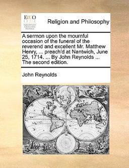 A Sermon upon the Mournful Occasion of the Funeral of the Reverend and Excellent Mr Matthew Henry, Preach'D at Nantwich, June 25, 1714 by Jo
