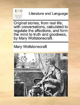 Original Stories, from Real Life; with Conversations, Calculated to Regulate the Affections, and Form the Mind to Truth and Goodness, by Mary Wollston