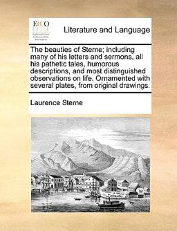 The Beauties of Sterne; Including Many of His Letters and Sermons, All His Pathetic Tales, Humorous Descriptions, and Most Distinguished Observations