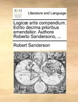 Logicæ Artis Compendium Editio Decima Prioribus Emendatior Authore Roberto Sandersono