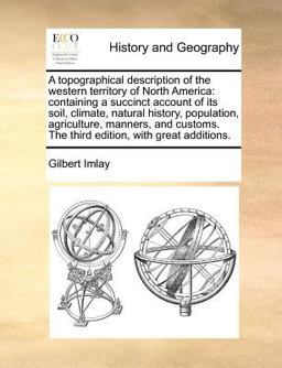 A topographical description of the western territory of North America: containing a succinct account of its soil, climate, natural history, population, agriculture, manners, and customs. the third edition, with great Additions