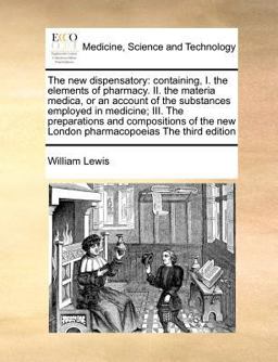 The new dispensatory: containing, I. the elements of pharmacy. II. the materia medica, or an account of the substances employed in medicine; III. the preparations and compositions of the new London pharmacopoeias the third Edition