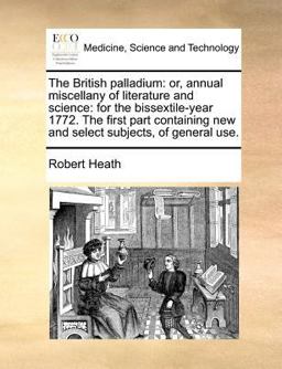 The British palladium: or, annual miscellany of literature and science: for the bissextile-year 1772. the first part containing new and select subjects, of general Use