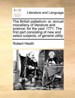 The British palladium: or, annual miscellany of literature and science: for the year 1771. the first part consisting of new and select subjects, of general Utility