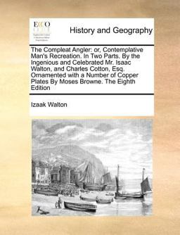 The Compleat Angler: or, Contemplative Man's Recreation. in Two Parts. by the Ingenious and Celebrated Mr. Isaac Walton, and Charles Cotton, Esq. Ornamented with a Number of Copper Plates by Moses Browne. the Eighth Edition
