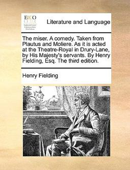 The Miser a Comedy Taken from Plautus and Moliere As It Is Acted at the Theatre-Royal in Drury-Lane, by His Majesty's Servants by Henry Fielding