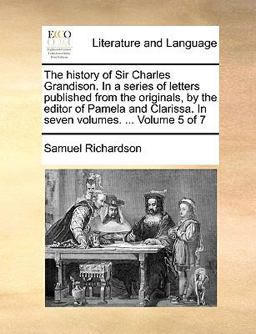 The History of Sir Charles Grandison in a Series of Letters Published from the Originals, by the Editor of Pamela and Clarissa In