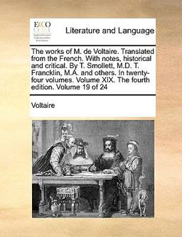The Works of M de Voltaire Translated from the French with Notes, Historical and Critical by T Smollett, M D T Francklin, M a and Others in T