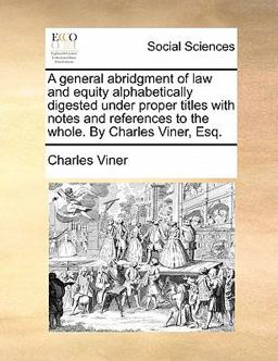 A General Abridgment of Law and Equity Alphabetically Digested under Proper Titles with Notes and References to the Whole by Charles Viner, Esq