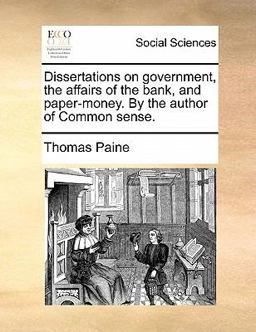 Dissertations on Government, the Affairs of the Bank, and Paper-Money by the Author of Common Sense