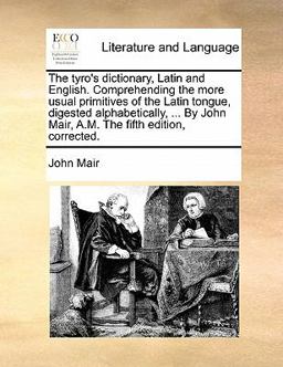 The Tyro's Dictionary, Latin and English Comprehending the More Usual Primitives of the Latin Tongue, Digested Alphabetically, by John Mair, a M The Tyro's Dictionary, Latin and English Comprehending the More Usual Primitives of the Latin Tongue, Digested Alphabetically, by John Mair, a M