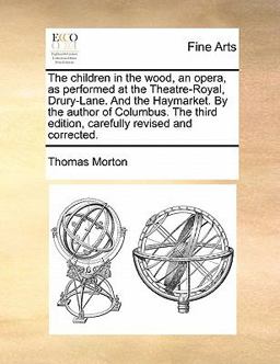 The Children in the Wood, an Opera, As Performed at the Theatre-Royal, Drury-Lane and the Haymarket by the Author of Columbus the Third Edition, C