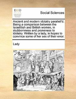 Ancient and Modern Idolatry Parallell'D Being a Comparison Between the Israelitish and British Women, in Stubbornness and Proneness to Idolatry Writ Ancient and Modern Idolatry Parallell'D Being a Comparison Between the Israelitish and British Women, in Stubbornness and Proneness to Idolatry Writ