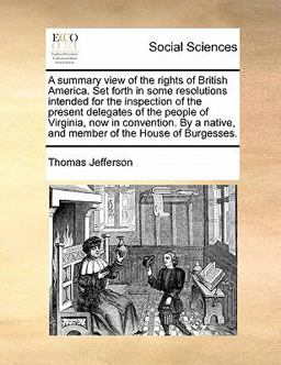A Summary View of the Rights of British America Set Forth in Some Resolutions Intended for the Inspection of the Present Delegates of the People of V