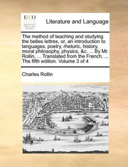 The Method of Teaching and Studying the Belles Lettres, or, an Introduction to Languages, Poetry, Rhetoric, History, Moral Philosophy, Physics, and C