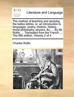 The Method of Teaching and Studying the Belles Lettres, or, an Introduction to Languages, Poetry, Rhetoric, History, Moral Philosophy, Physics, and C