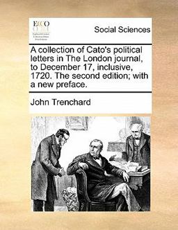 A Collection of Cato's Political Letters in the London Journal, to December 17, Inclusive, 1720 the Second Edition; with a New Preface
