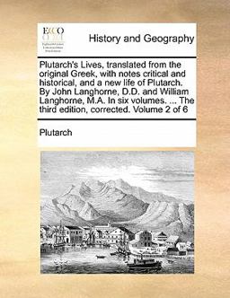 Plutarch's Lives, Translated from the Original Greek, with Notes Critical and Historical, and a New Life of Plutarch by John Langhorne, D D and Will