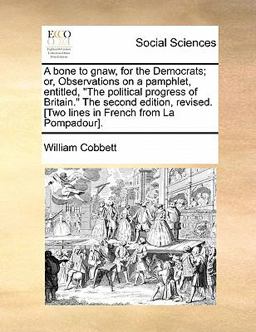 A Bone to Gnaw, for the Democrats; or, Observations on a Pamphlet, Entitled, the Political Progress of Britain the Second Edition, Revised [Two Li