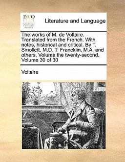 The Works of M de Voltaire Translated from the French with Notes, Historical and Critical by T Smollett, M D T Francklin, M a and Others Volu
