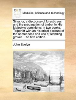 Silva: or, a discourse of forest-trees, and the propagation of timber in His Majesty's dominions: in two books. Together with an historical account of the sacredness and use of standing groves. the fifth Edition