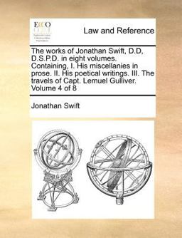 The works of Jonathan Swift, D. D, D. S. P. D. in eight volumes. Containing, I. His miscellanies in prose. II. His poetical writings. III. the travels of Capt. Lemuel Gulliver. Volume 4 Of 8