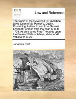 The works of the Reverend Dr. Jonathan Swift, Dean of St. Patrick's, Dublin. Containing, Letters to and from Several Eminent Persons from the Year 1714 to 1738. As also some Free Thoughts upon the Present State of Affairs, Volume VII Volume 11 Of 20
