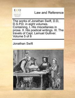 The works of Jonathan Swift, D. D, D. S. P. D. in eight volumes. Containing, I. His miscellanies in prose. II. His poetical writings. III. the travels of Capt. Lemuel Gulliver. Volume 5 Of 8