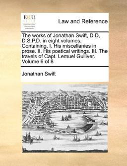 The works of Jonathan Swift, D. D, D. S. P. D. in eight volumes. Containing, I. His miscellanies in prose. II. His poetical writings. III. the travels of Capt. Lemuel Gulliver. Volume 6 Of 8