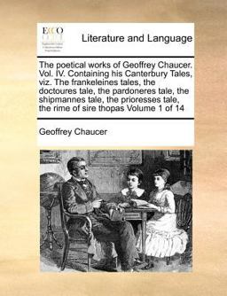 The poetical works of Geoffrey Chaucer. Vol. IV. Containing his Canterbury Tales, viz. the frankeleines tales, the doctoures tale, the pardoneres tale, the shipmannes tale, the prioresses tale, the rime of sire thopas Volume 1 Of 14