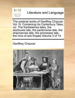 The poetical works of Geoffrey Chaucer. Vol. IV. Containing his Canterbury Tales, viz. the frankeleines tales, the doctoures tale, the pardoneres tale, the shipmannes tale, the prioresses tale, the rime of sire thopas Volume 3 Of 14