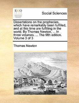 Dissertations on the Prophecies, Which Have Remarkably Been Fulfilled, and at This Time Are Fulfilling in the World by Thomas Newton, in Three Vo
