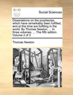 Dissertations on the Prophecies, Which Have Remarkably Been Fulfilled, and at This Time Are Fulfilling in the World by Thomas Newton, in Three Vo