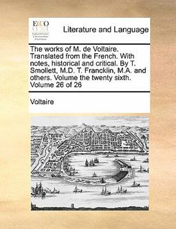 The Works of M de Voltaire Translated from the French with Notes, Historical and Critical by T Smollett, M D T Francklin, M a and Others Volu