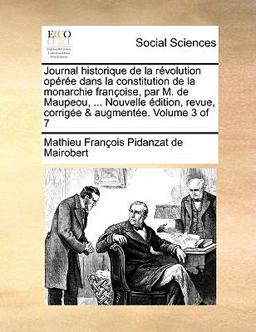 Journal Historique de la Révolution Opérée Dans la Constitution de la Monarchie Françoise, Par M de Maupeou, Nouvelle Édition, Revue, Corrigée And