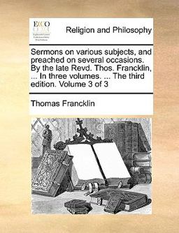 Sermons on Various Subjects, and Preached on Several Occasions by the Late Revd Thos Francklin, in Three Volumes the Third Edition Volume