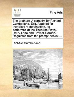 The Brothers a Comedy by Richard Cumberland, Esq Adapted for Theatrical Representation, As Performed at the Theatres-Royal, Drury-Lane and Covent-G