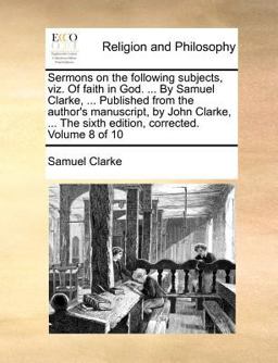The Sermons on the Following Subjects, Viz of Faith in God by Samuel Clarke, Published from the Author's Manuscript, by John Clarke