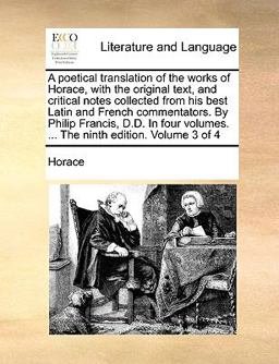A Poetical Translation of the Works of Horace, with the Original Text, and Critical Notes Collected from His Best Latin and French Commentators by Ph