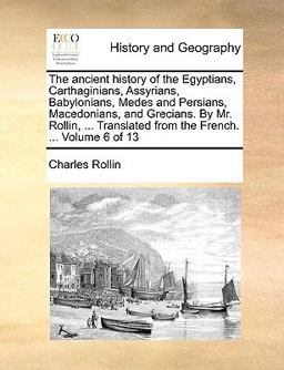 The Ancient History of the Egyptians, Carthaginians, Assyrians, Babylonians, Medes and Persians, Macedonians, and Grecians by Mr Rollin, Transl