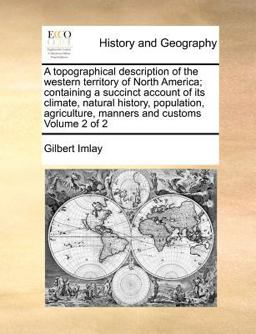 A topographical description of the western territory of North America; containing a succinct account of its climate, natural history, population, agriculture, manners and customs Volume 2 Of 2