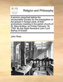 A sermon preached before the Incorporated Society for the propagation of the gospel in foreign parts; at their anniversary meeting in the parish church of St. Mary-le-Bow, on Friday February 18, 1785. by the Right Reverend John Lord Bishop of Exeter