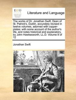 The works of Dr. Jonathan Swift, Dean of St. Patrick's, Dublin, accurately revised in twelve volumes, adorned with copper-plates; with some account of the author's life, and notes historical and explanatory, by John Hawkesworth, LL. D. Volume 8 Of 12