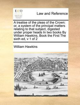 A treatise of the pleas of the Crown: or, a system of the principal matters relating to that subject, digested under proper heads in two books by William Hawkins, Book the First the sixth ed, v 1 Of 2
