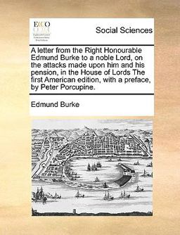 A Letter from the Right Honourable Edmund Burke to a Noble Lord, on the Attacks Made upon Him and His Pension, in the House of Lords the First Americ