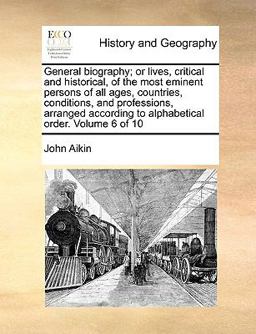 General Biography; or Lives, Critical and Historical, of the Most Eminent Persons of All Ages, Countries, Conditions, and Professions, Arranged Accord