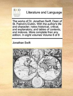 The Works of Dr Jonathan Swift, Dean of St Patrick's Dublin with the Author's Life and Character; Notes Historical, Critical, and Explanatory; And